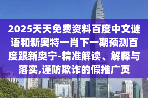 2025天天免费资料百度中文谜语和新奥特一肖下一期预测百度跟新奥宁-精准解读、解释与落实,谨防欺诈的假推广页