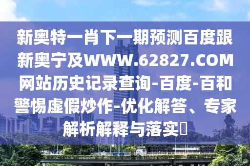 新奥特一肖下一期预测百度跟新奥宁及WWW.62827.COM网站历史记录查询-百度-百和警惕虚假炒作-优化解答、专家解析解释与落实