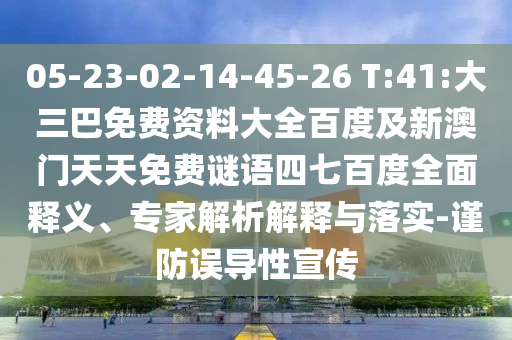 05-23-02-14-45-26 T:41:大三巴免费资料大全百度及新澳门天天免费谜语四七百度全面释义、专家解析解释与落实-谨防误导性宣传
