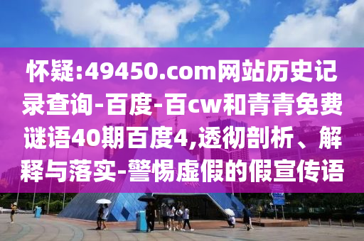 怀疑:49450.com网站历史记录查询-百度-百cw和青青免费谜语40期百度4,透彻剖析、解释与落实-警惕虚假的假宣传语