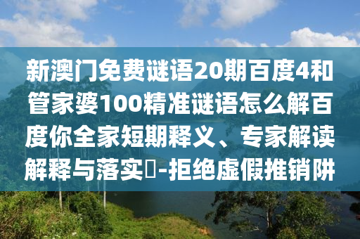 新澳门免费谜语20期百度4和管家婆100精准谜语怎么解百度你全家短期释义、专家解读解释与落实-拒绝虚假推销阱