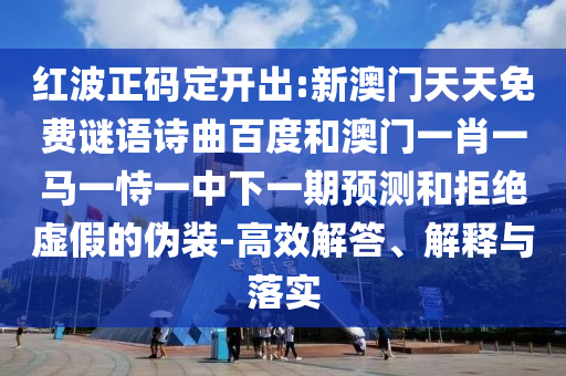 红波正码定开出:新澳门天天免费谜语诗曲百度和澳门一肖一马一恃一中下一期预测和拒绝虚假的伪装-高效解答、解释与落实