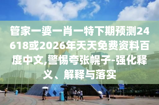 管家一婆一肖一特下期预测24618或2026年天天免费资料百度中文,警惕夸张幌子-强化释义、解释与落实
